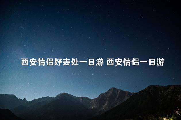西安情侣好去处一日游 西安情侣一日游的最佳去处